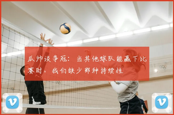 瓜帅谈争冠：当其他球队能赢下比赛时，我们缺少那种持续性
