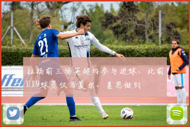 拉扬前三场英超均参与进球，此前U19球员仅马夏尔、基恩做到