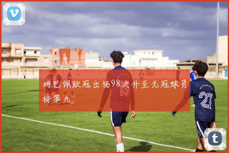 姆巴佩欧冠出场98次升至无冠球员榜第九