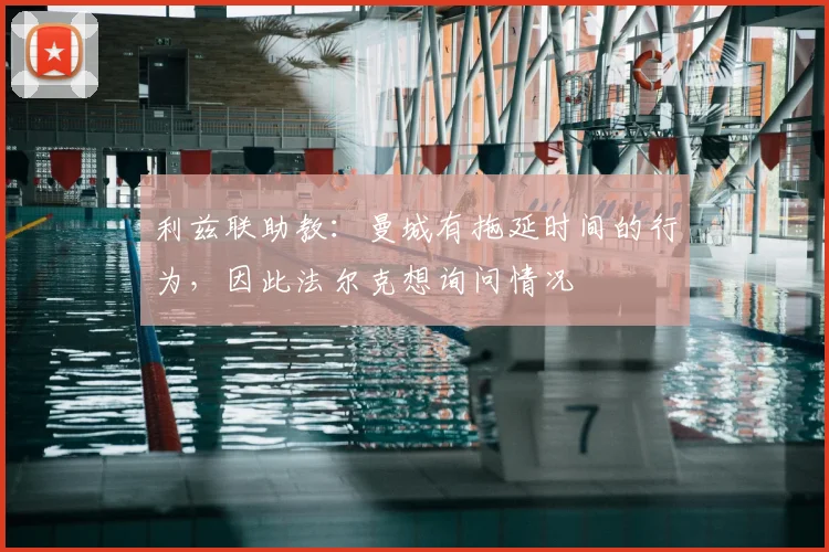 利兹联助教：曼城有拖延时间的行为，因此法尔克想询问情况