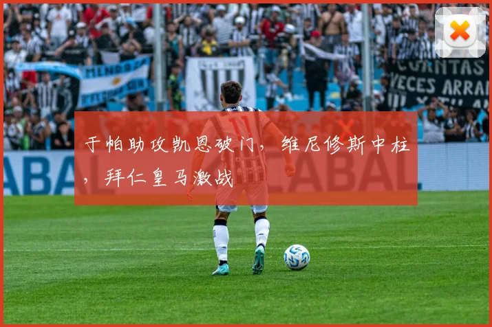 于帕助攻凯恩破门,维尼修斯中柱,拜仁皇马激战