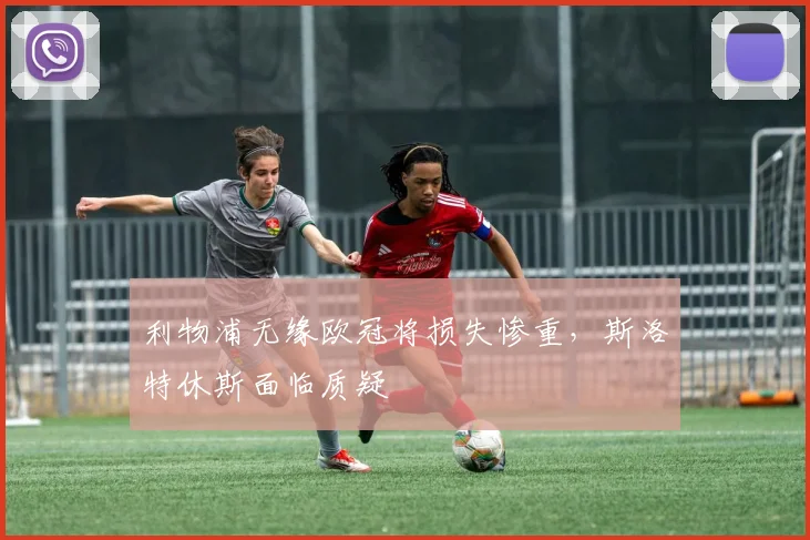 利物浦无缘欧冠将损失惨重，斯洛特休斯面临质疑