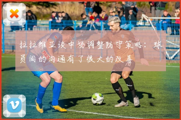 拉拉维亚谈中场调整防守策略：球员间的沟通有了很大的改善