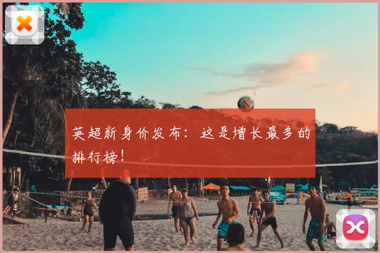 英超新身价发布:这是增长最多的排行榜!