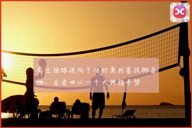 有主场球迷向下场的奥利塞投掷杂物，后者回以一个大拇指手势