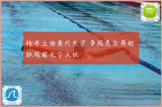 枪手主场意外失守 争冠悬念再起 欧冠前兆令人忧
