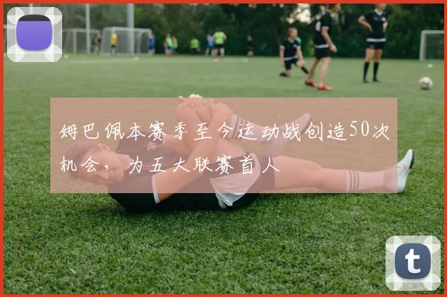 姆巴佩本赛季至今运动战创造50次机会，为五大联赛首人