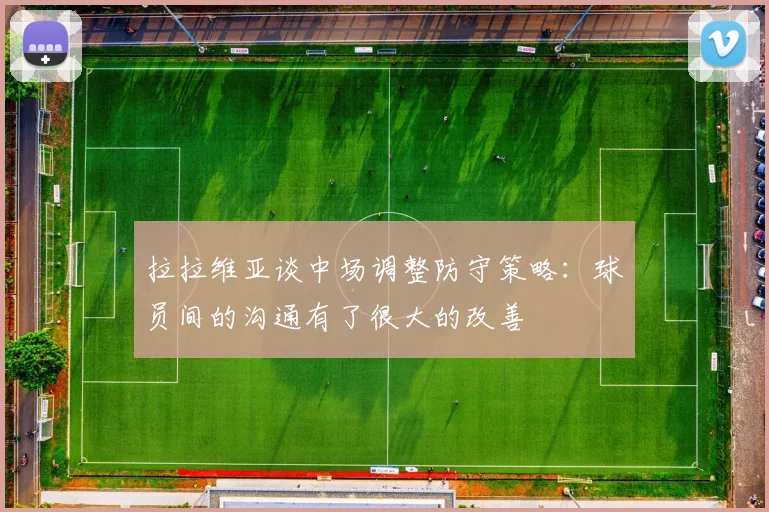 拉拉维亚谈中场调整防守策略：球员间的沟通有了很大的改善