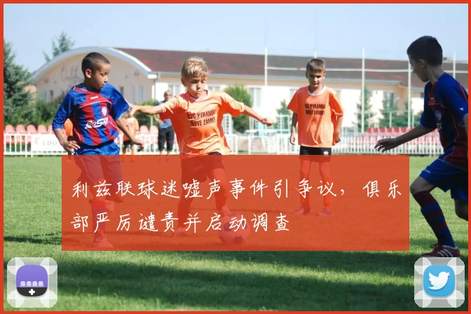 利兹联球迷嘘声事件引争议，俱乐部严厉谴责并启动调查