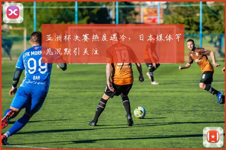 亚洲杯决赛热度遇冷，日本媒体罕见沉默引关注